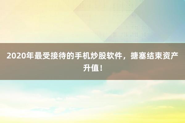 2020年最受接待的手机炒股软件，搪塞结束资产升值！