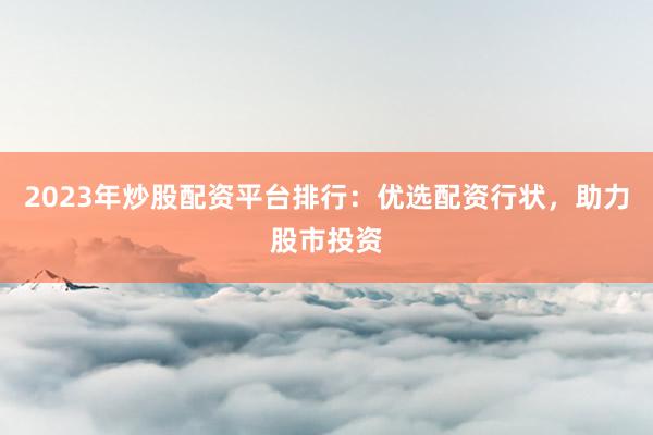 2023年炒股配资平台排行：优选配资行状，助力股市投资