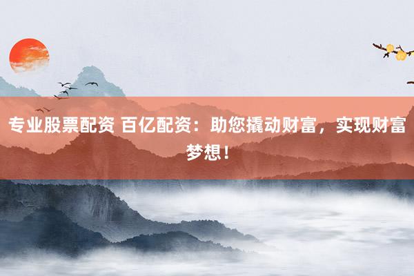 专业股票配资 百亿配资：助您撬动财富，实现财富梦想！