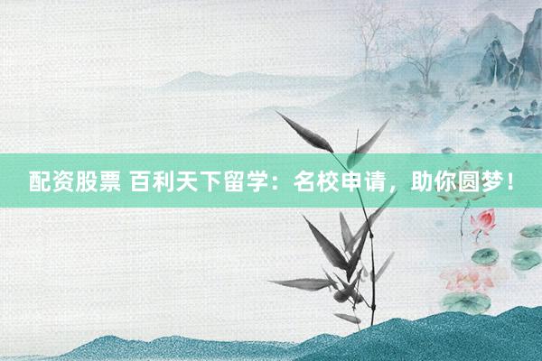 配资股票 百利天下留学：名校申请，助你圆梦！