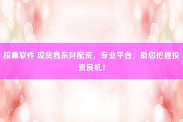 股票软件 现货鑫东财配资，专业平台，助您把握投资良机！