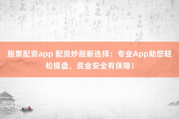 股票配资app 配资炒股新选择：专业App助您轻松操盘，资金安全有保障！