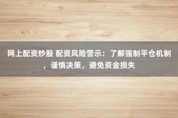 网上配资炒股 配资风险警示：了解强制平仓机制，谨慎决策，避免资金损失
