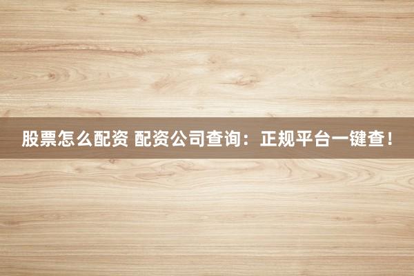 股票怎么配资 配资公司查询：正规平台一键查！