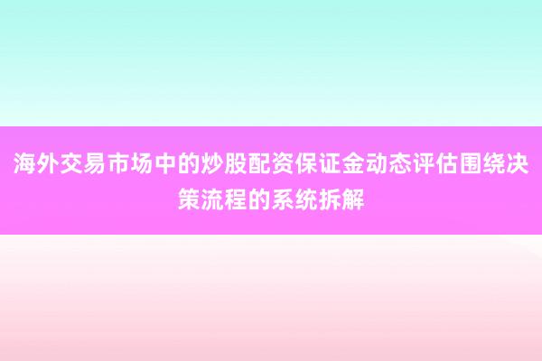 海外交易市场中的炒股配资保证金动态评估围绕决策流程的系统拆解