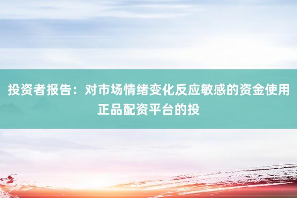 投资者报告：对市场情绪变化反应敏感的资金使用正品配资平台的投