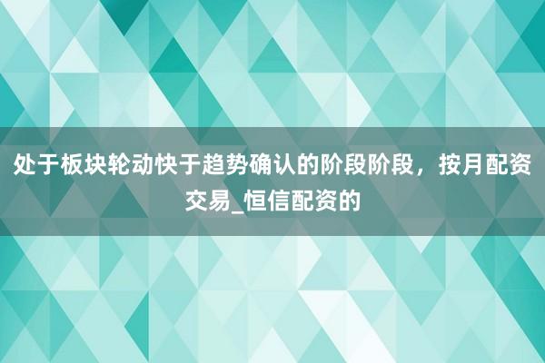 处于板块轮动快于趋势确认的阶段阶段，按月配资交易_恒信配资的