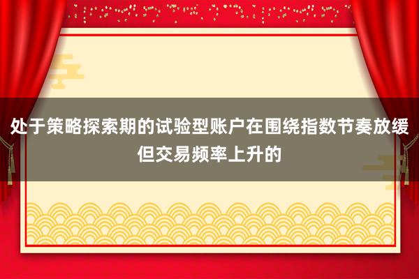 处于策略探索期的试验型账户在围绕指数节奏放缓但交易频率上升的