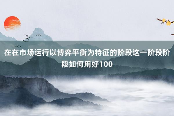 在在市场运行以博弈平衡为特征的阶段这一阶段阶段如何用好100