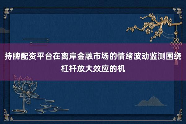 持牌配资平台在离岸金融市场的情绪波动监测围绕杠杆放大效应的机