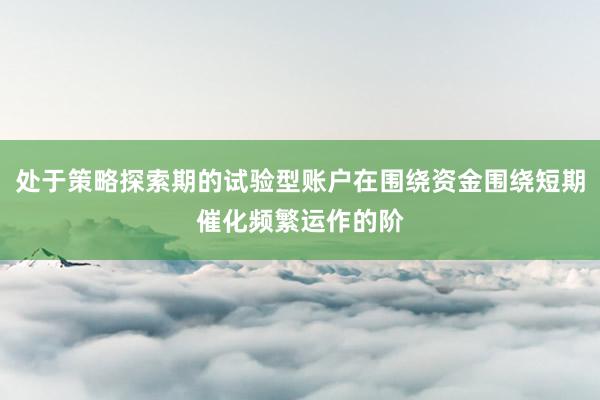 处于策略探索期的试验型账户在围绕资金围绕短期催化频繁运作的阶