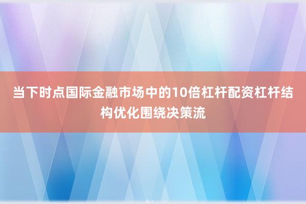 当下时点国际金融市场中的10倍杠杆配资杠杆结构优化围绕决策流