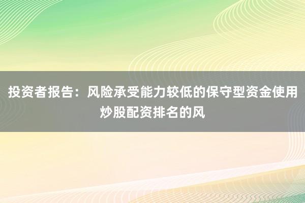投资者报告：风险承受能力较低的保守型资金使用炒股配资排名的风