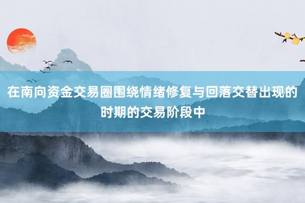 在南向资金交易圈围绕情绪修复与回落交替出现的时期的交易阶段中