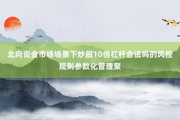 北向资金市场场景下炒股10倍杠杆合法吗的风控规则参数化管理聚