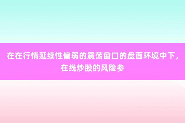 在在行情延续性偏弱的震荡窗口的盘面环境中下，在线炒股的风险参