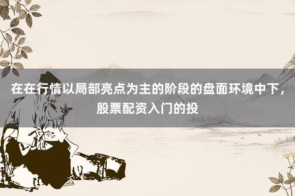 在在行情以局部亮点为主的阶段的盘面环境中下，股票配资入门的投
