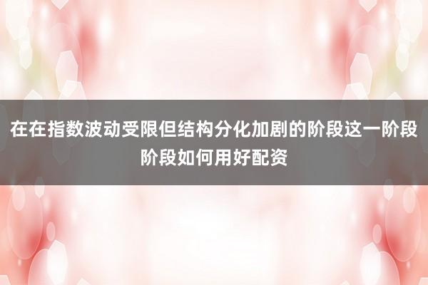 在在指数波动受限但结构分化加剧的阶段这一阶段阶段如何用好配资