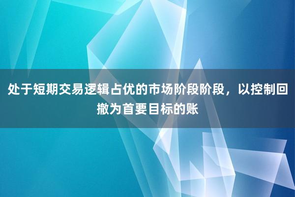 处于短期交易逻辑占优的市场阶段阶段，以控制回撤为首要目标的账