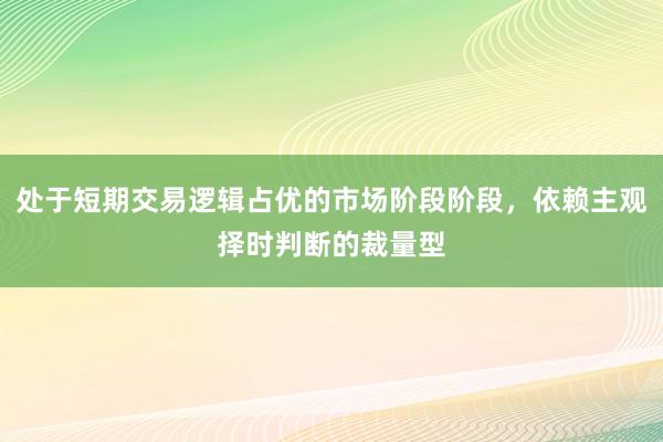 处于短期交易逻辑占优的市场阶段阶段，依赖主观择时判断的裁量型