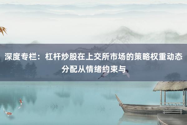 深度专栏：杠杆炒股在上交所市场的策略权重动态分配从情绪约束与