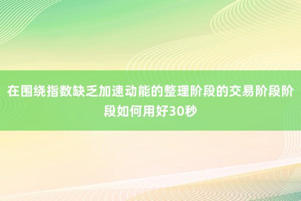 在围绕指数缺乏加速动能的整理阶段的交易阶段阶段如何用好30秒
