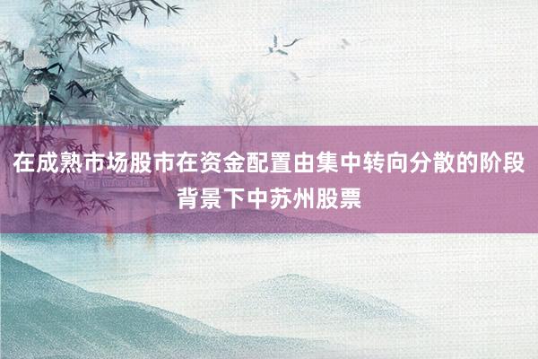 在成熟市场股市在资金配置由集中转向分散的阶段背景下中苏州股票