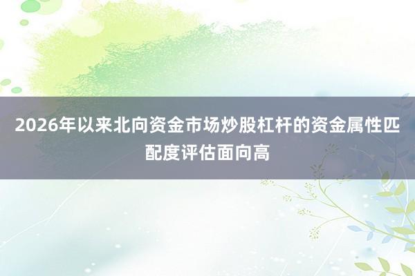 2026年以来北向资金市场炒股杠杆的资金属性匹配度评估面向高