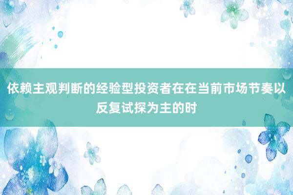 依赖主观判断的经验型投资者在在当前市场节奏以反复试探为主的时