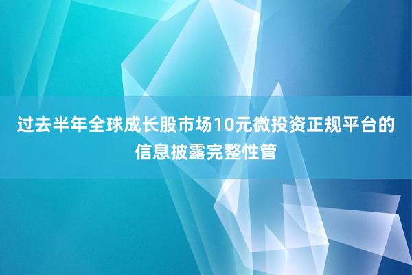 过去半年全球成长股市场10元微投资正规平台的信息披露完整性管