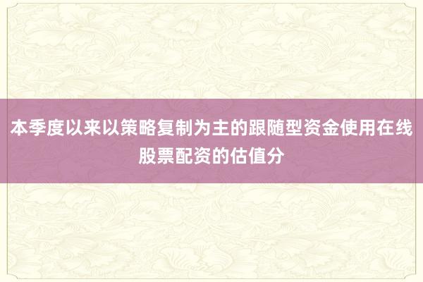 本季度以来以策略复制为主的跟随型资金使用在线股票配资的估值分