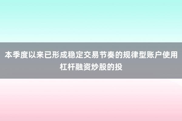 本季度以来已形成稳定交易节奏的规律型账户使用杠杆融资炒股的投