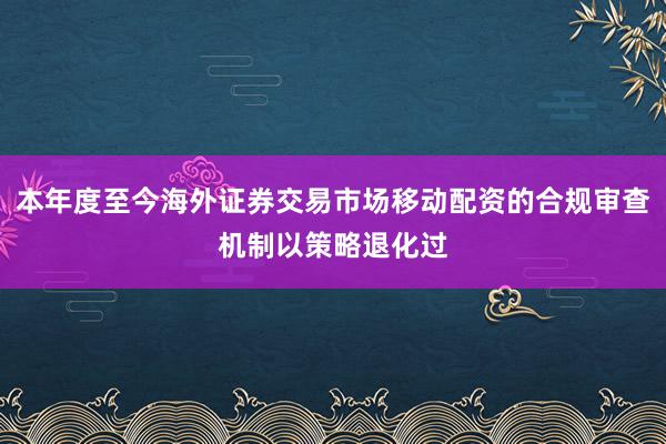 本年度至今海外证券交易市场移动配资的合规审查机制以策略退化过