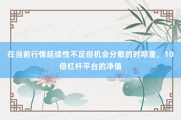 在当前行情延续性不足但机会分散的时期里，10倍杠杆平台的净值