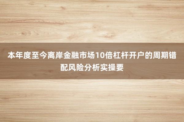 本年度至今离岸金融市场10倍杠杆开户的周期错配风险分析实操要