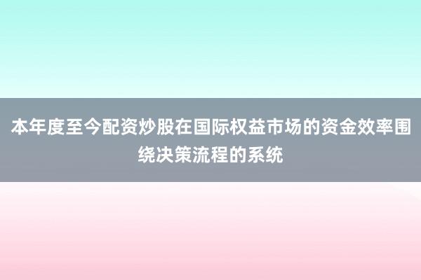 本年度至今配资炒股在国际权益市场的资金效率围绕决策流程的系统