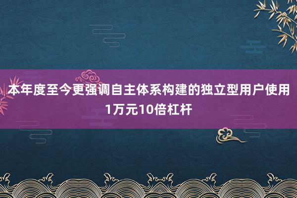 本年度至今更强调自主体系构建的独立型用户使用1万元10倍杠杆