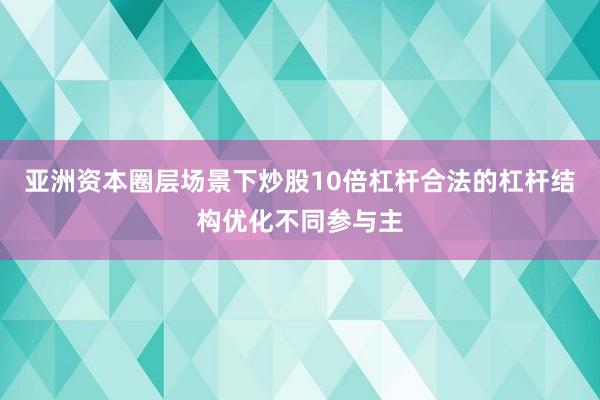 亚洲资本圈层场景下炒股10倍杠杆合法的杠杆结构优化不同参与主