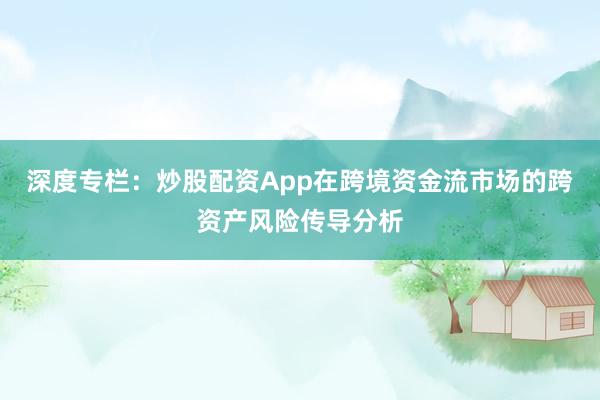 深度专栏：炒股配资App在跨境资金流市场的跨资产风险传导分析