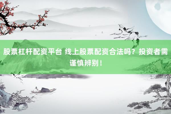 股票杠杆配资平台 线上股票配资合法吗？投资者需谨慎辨别！