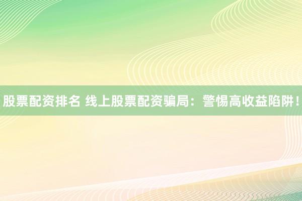 股票配资排名 线上股票配资骗局:警惕高收益陷阱!