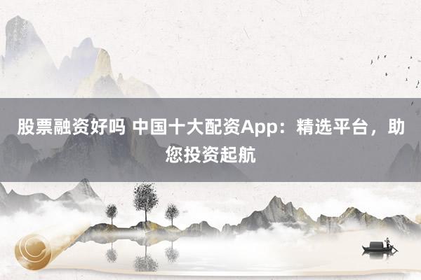 股票融资好吗 中国十大配资App:精选平台,助您投资起航