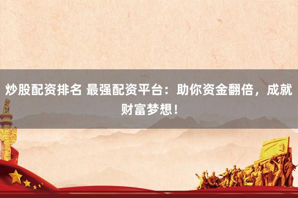 炒股配资排名 最强配资平台：助你资金翻倍，成就财富梦想！