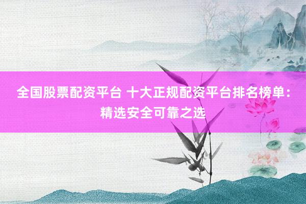 全国股票配资平台 十大正规配资平台排名榜单:精选安全可靠之选