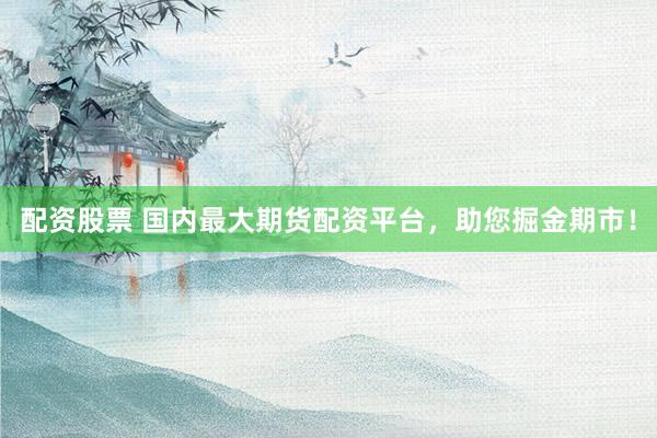 配资股票 国内最大期货配资平台,助您掘金期市!