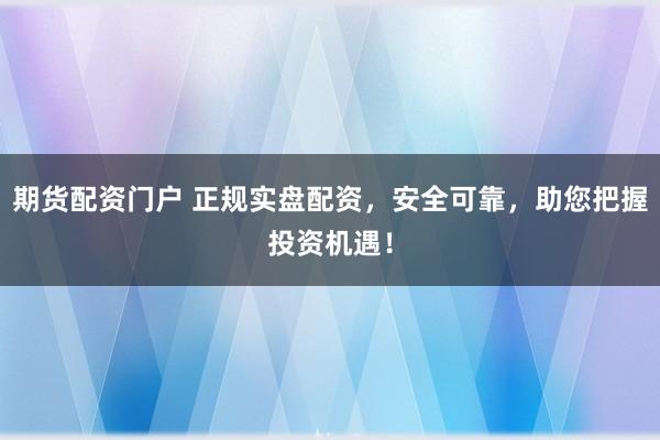 期货配资门户 正规实盘配资,安全可靠,助您把握投资机遇!