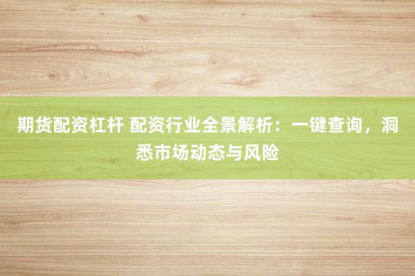 期货配资杠杆 配资行业全景解析:一键查询,洞悉市场动态与风险