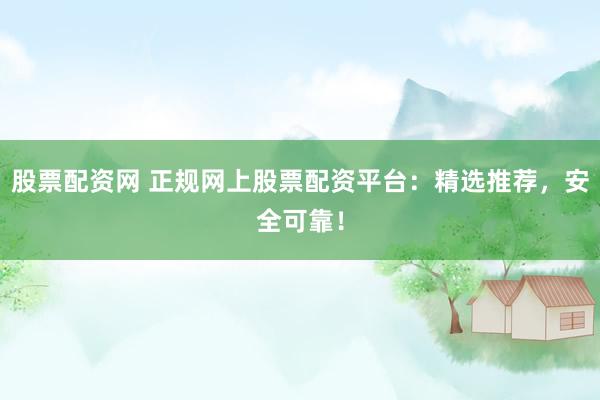 股票配资网 正规网上股票配资平台:精选推荐,安全可靠!
