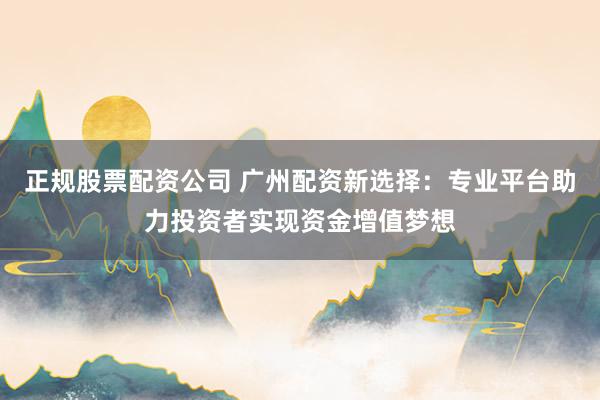 正规股票配资公司 广州配资新选择:专业平台助力投资者实现资金增值梦想