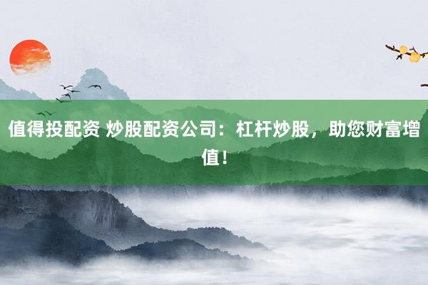 值得投配资 炒股配资公司:杠杆炒股,助您财富增值!